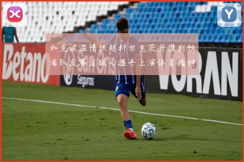 加克波温情扶起科尔克茨并携利物浦队友赛后暖心握手上演体育精神瞬间